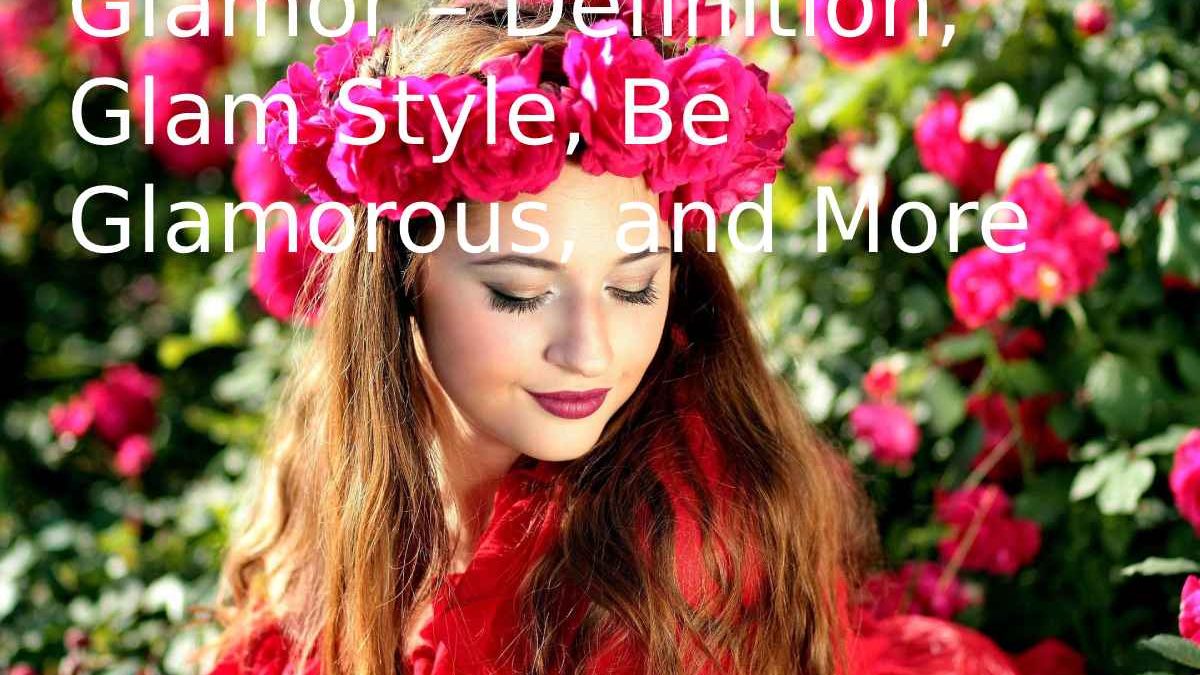 Glamorous – Definition, Glam Style, Be Glamorous, and More
